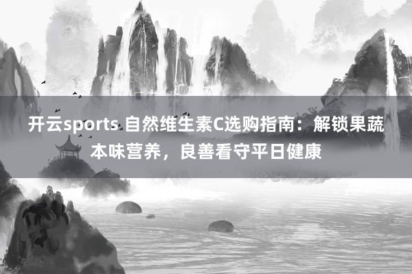 开云sports 自然维生素C选购指南：解锁果蔬本味营养，良善看守平日健康