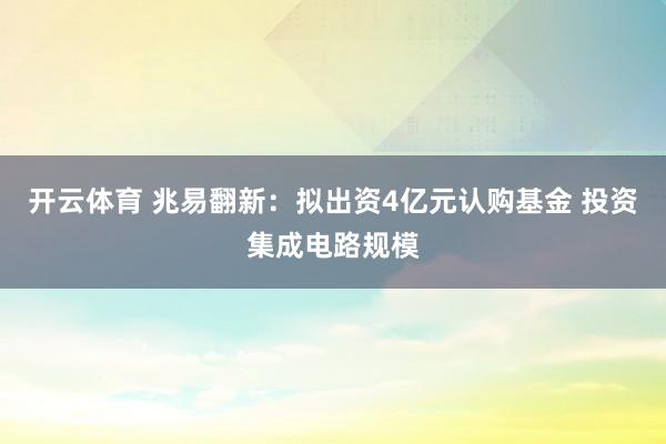 开云体育 兆易翻新：拟出资4亿元认购基金 投资集成电路规模