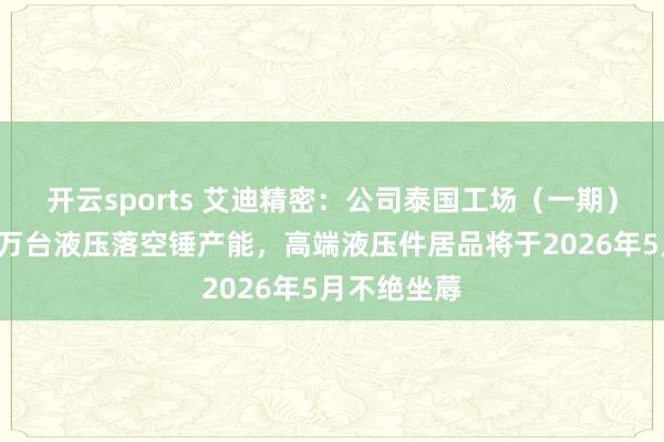 开云sports 艾迪精密：公司泰国工场（一期）现已具备1万台液压落空锤产能，高端液压件居品将于2026年5月不绝坐蓐