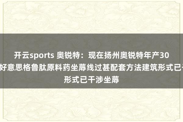 开云sports 奥锐特：现在扬州奥锐特年产300公斤司好意思格鲁肽原料药坐蓐线过甚配套方法建筑形式已干涉坐蓐