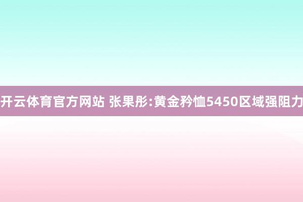 开云体育官方网站 张果彤:黄金矜恤5450区域强阻力