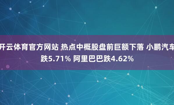 开云体育官方网站 热点中概股盘前巨额下落 小鹏汽车跌5.71% 阿里巴巴跌4.62%
