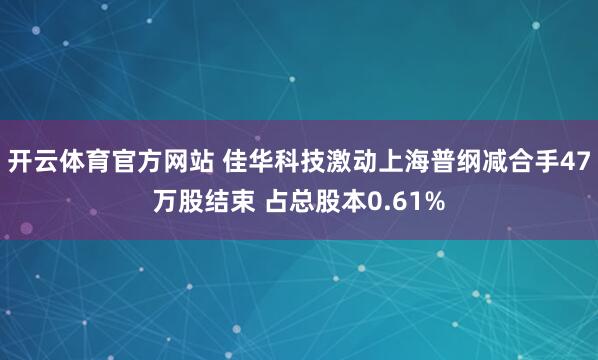 开云体育官方网站 佳华科技激动上海普纲减合手47万股结束 占总股本0.61%
