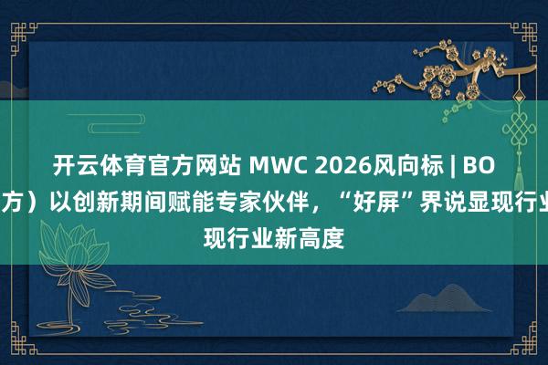 开云体育官方网站 MWC 2026风向标 | BOE（京东方）以创新期间赋能专家伙伴，“好屏”界说显现行业新高度