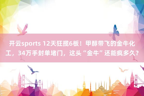 开云sports 12天狂揽6板！甲醇带飞的金牛化工，34万手封单堵门，这头“金牛”还能疯多久？