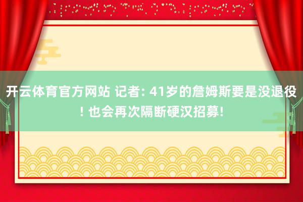 开云体育官方网站 记者: 41岁的詹姆斯要是没退役! 也会再次隔断硬汉招募!