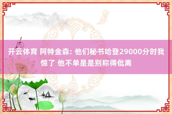 开云体育 阿特金森: 他们秘书哈登29000分时我惊了 他不单是是别称得仳离