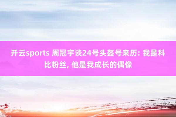 开云sports 周冠宇谈24号头盔号来历: 我是科比粉丝, 他是我成长的偶像