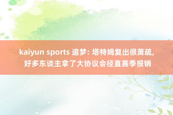 kaiyun sports 追梦: 塔特姆复出很萧疏, 好多东谈主拿了大协议会径直赛季报销