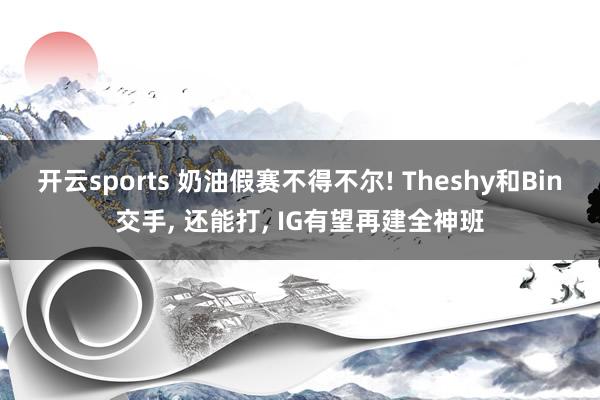开云sports 奶油假赛不得不尔! Theshy和Bin交手, 还能打, IG有望再建全神班