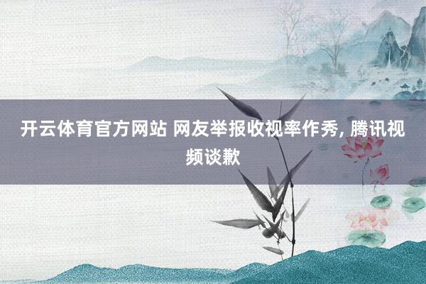 开云体育官方网站 网友举报收视率作秀, 腾讯视频谈歉