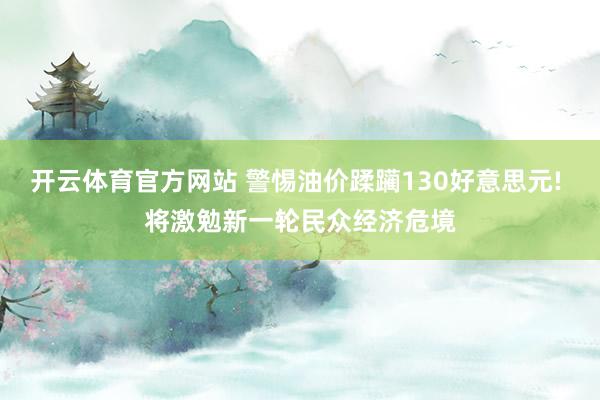 开云体育官方网站 警惕油价蹂躏130好意思元! 将激勉新一轮民众经济危境