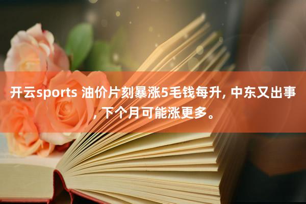 开云sports 油价片刻暴涨5毛钱每升, 中东又出事, 下个月可能涨更多。