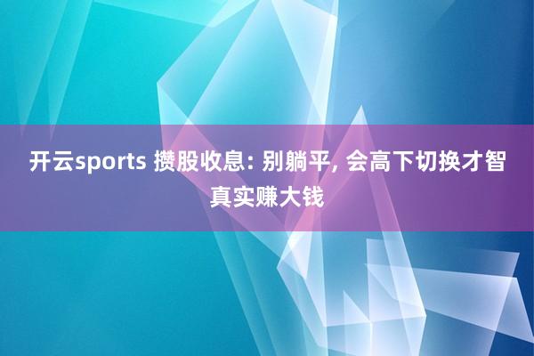 开云sports 攒股收息: 别躺平, 会高下切换才智真实赚大钱