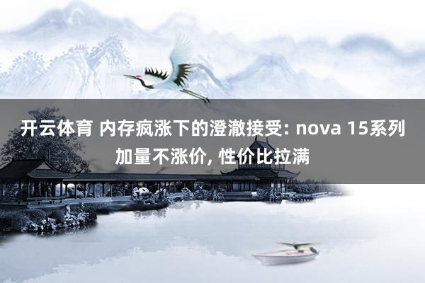 开云体育 内存疯涨下的澄澈接受: nova 15系列加量不涨价, 性价比拉满