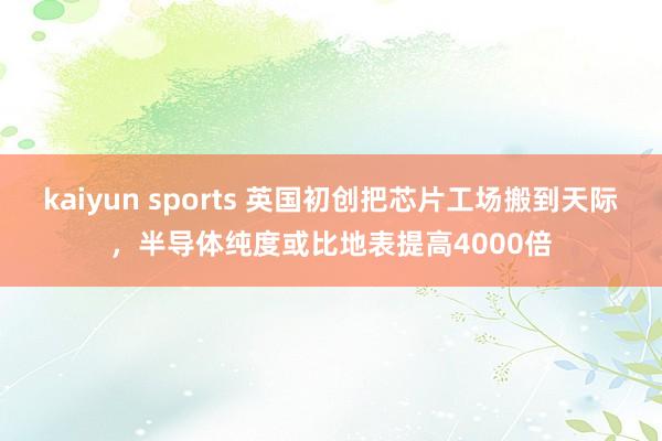 kaiyun sports 英国初创把芯片工场搬到天际，半导体纯度或比地表提高4000倍