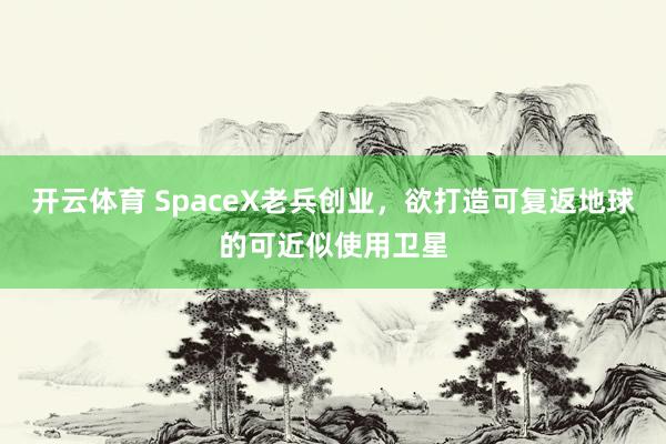 开云体育 SpaceX老兵创业，欲打造可复返地球的可近似使用卫星