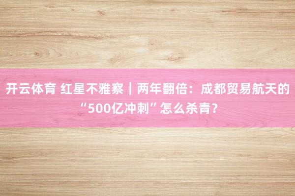 开云体育 红星不雅察｜两年翻倍：成都贸易航天的“500亿冲刺”怎么杀青？