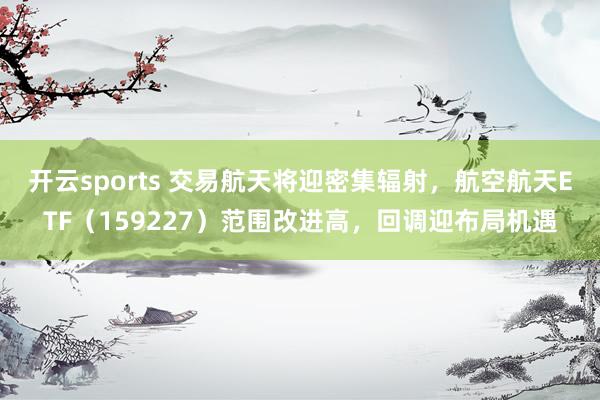 开云sports 交易航天将迎密集辐射，航空航天ETF（159227）范围改进高，回调迎布局机遇