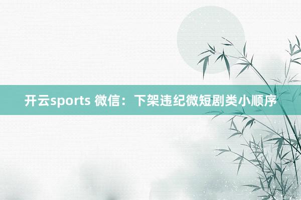 开云sports 微信：下架违纪微短剧类小顺序
