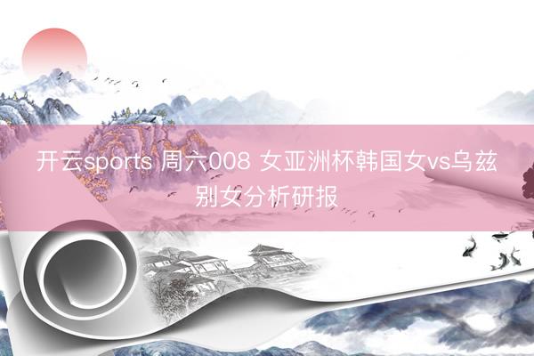 开云sports 周六008 女亚洲杯韩国女vs乌兹别女分析研报