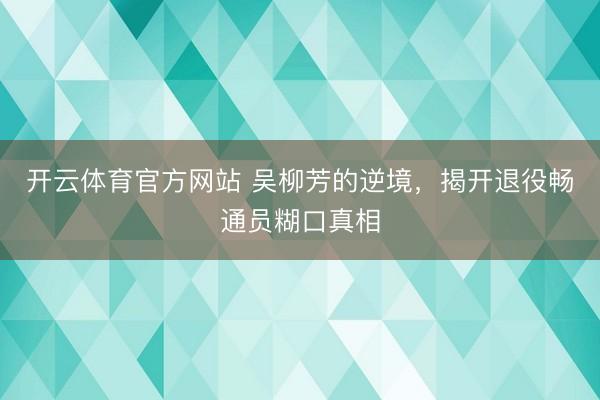开云体育官方网站 吴柳芳的逆境，揭开退役畅通员糊口真相
