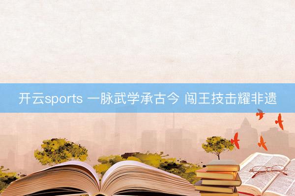 开云sports 一脉武学承古今 闯王技击耀非遗