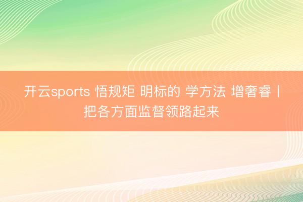 开云sports 悟规矩 明标的 学方法 增奢睿丨把各方面监督领路起来