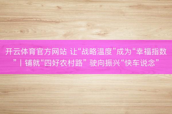 开云体育官方网站 让“战略温度”成为“幸福指数”丨铺就“四好农村路” 驶向振兴“快车说念”