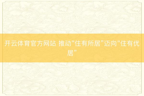 开云体育官方网站 推动“住有所居”迈向“住有优居”
