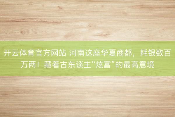 开云体育官方网站 河南这座华夏商都，耗银数百万两！藏着古东谈主“炫富”的最高意境