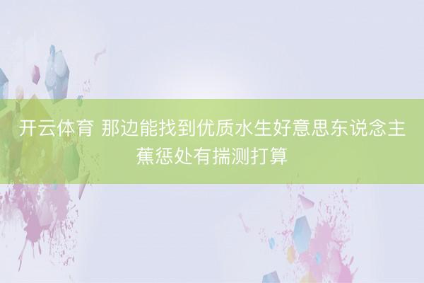开云体育 那边能找到优质水生好意思东说念主蕉惩处有揣测打算
