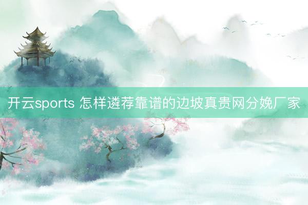 开云sports 怎样遴荐靠谱的边坡真贵网分娩厂家
