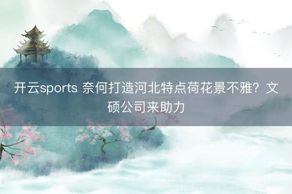 开云sports 奈何打造河北特点荷花景不雅？文硕公司来助力