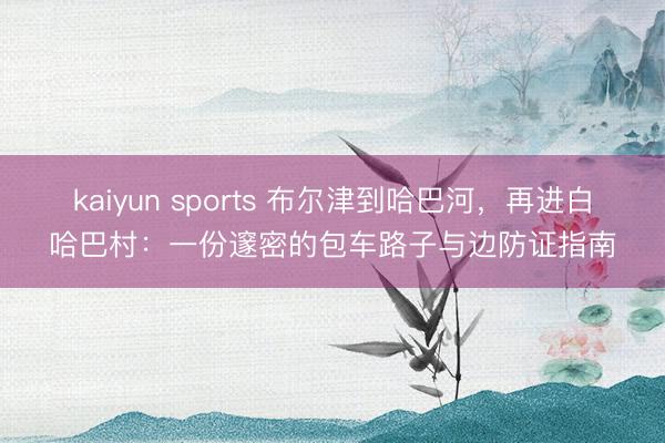 kaiyun sports 布尔津到哈巴河，再进白哈巴村：一份邃密的包车路子与边防证指南