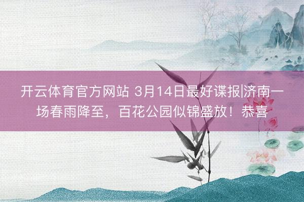 开云体育官方网站 3月14日最好谍报|济南一场春雨降至，百花公园似锦盛放！恭喜