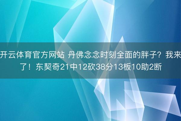 开云体育官方网站 丹佛念念时刻全面的胖子？我来了！东契奇21中12砍38分13板10助2断