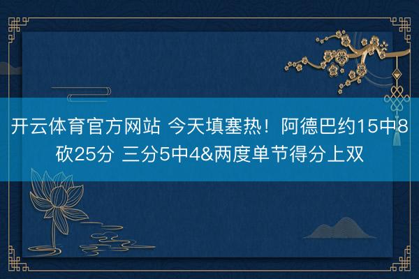 开云体育官方网站 今天填塞热！阿德巴约15中8砍25分 三分5中4&两度单节得分上双