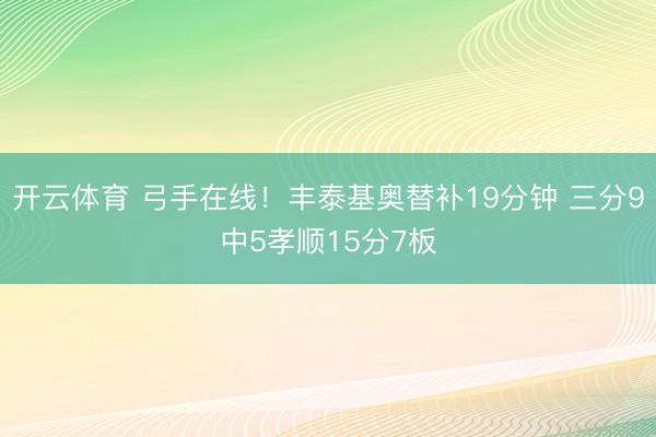 开云体育 弓手在线！丰泰基奥替补19分钟 三分9中5孝顺15分7板