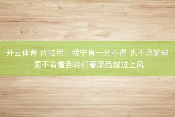 开云体育 尚帕尼：我宁肯一分不得 也不思输球 更不肯看到咱们奢靡品越过上风