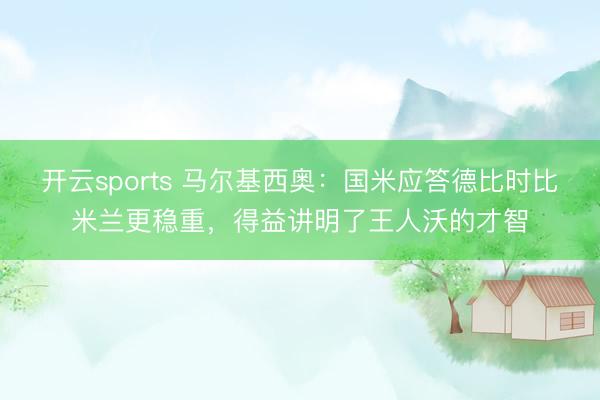 开云sports 马尔基西奥：国米应答德比时比米兰更稳重，得益讲明了王人沃的才智