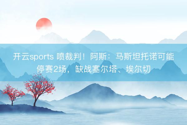 开云sports 喷裁判！阿斯：马斯坦托诺可能停赛2场，缺战塞尔塔、埃尔切