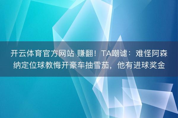 开云体育官方网站 赚翻！TA嘲谑：难怪阿森纳定位球教悔开豪车抽雪茄，他有进球奖金