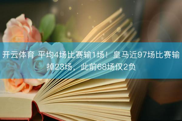 开云体育 平均4场比赛输1场！皇马近97场比赛输掉23场，此前68场仅2负