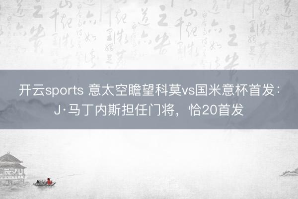 开云sports 意太空瞻望科莫vs国米意杯首发：J·马丁内斯担任门将，恰20首发
