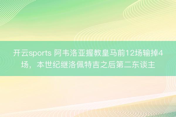 开云sports 阿韦洛亚握教皇马前12场输掉4场，本世纪继洛佩特吉之后第二东谈主