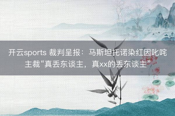 开云sports 裁判呈报：马斯坦托诺染红因叱咤主裁“真丢东谈主，真xx的丢东谈主”
