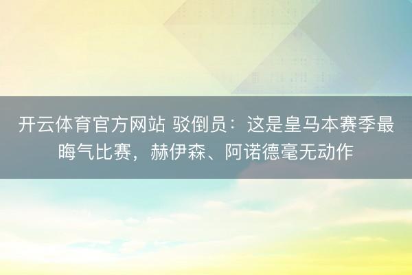 开云体育官方网站 驳倒员：这是皇马本赛季最晦气比赛，赫伊森、阿诺德毫无动作