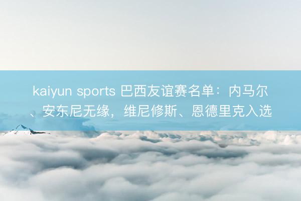 kaiyun sports 巴西友谊赛名单：内马尔、安东尼无缘，维尼修斯、恩德里克入选