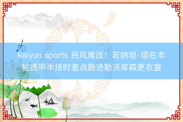 kaiyun sports 民风难改！若纳坦·塔在本轮德甲半场时差点跑进勒沃库森更衣室